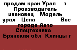 продам кран Урал  14т › Производитель ­ ивановец › Модель ­ урал › Цена ­ 700 000 - Все города Авто » Спецтехника   . Брянская обл.,Клинцы г.